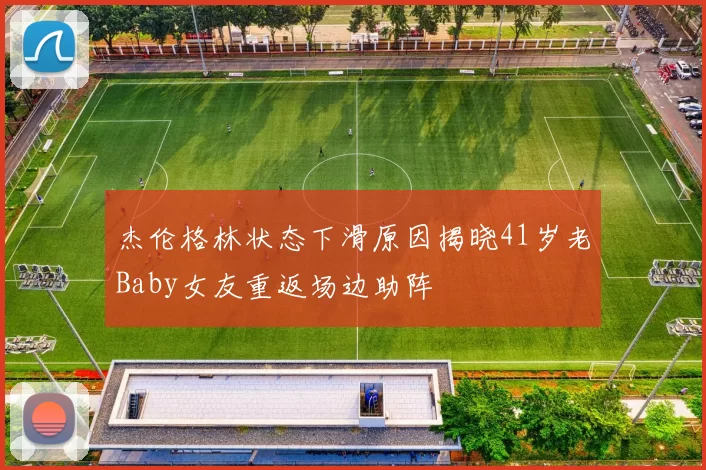 杰伦格林状态下滑原因揭晓41岁老Baby女友重返场边助阵