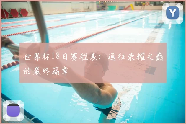 世界杯18日赛程表：通往荣耀之巅的最终篇章