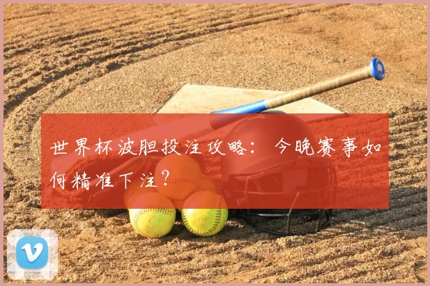 世界杯波胆投注攻略：今晚赛事如何精准下注？