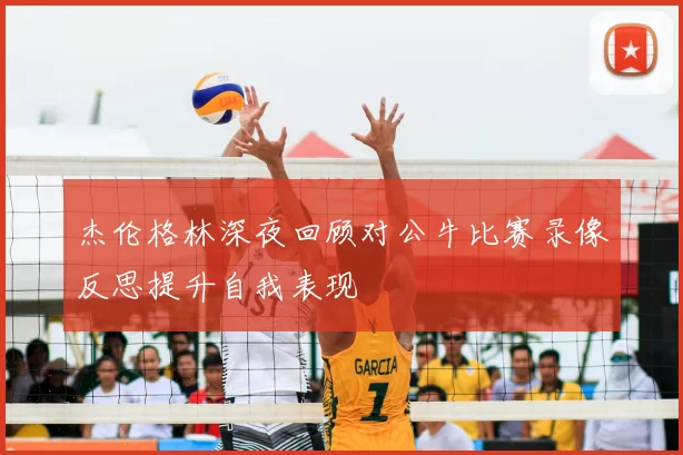 杰伦格林深夜回顾对公牛比赛录像反思提升自我表现