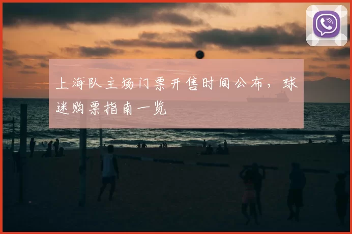 上海队主场门票开售时间公布，球迷购票指南一览