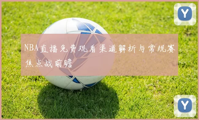 NBA直播免费观看渠道解析与常规赛焦点战前瞻