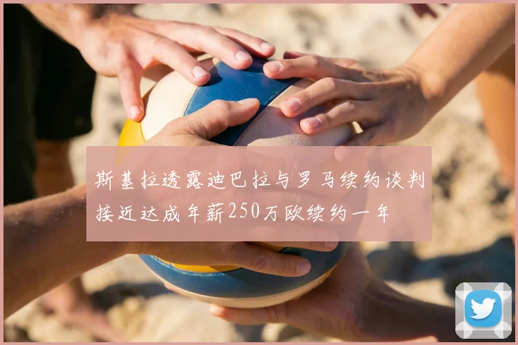 斯基拉透露迪巴拉与罗马续约谈判接近达成年薪250万欧续约一年