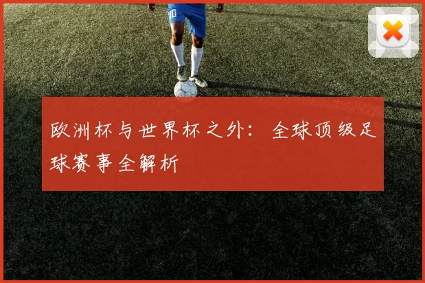 欧洲杯与世界杯之外:全球顶级足球赛事全解析