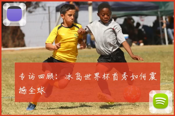 专访回顾：冰岛世界杯首秀如何震撼全球