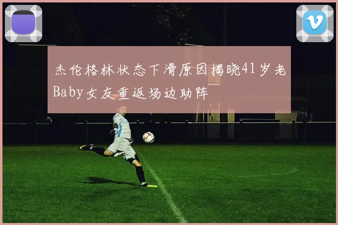 杰伦格林状态下滑原因揭晓41岁老Baby女友重返场边助阵