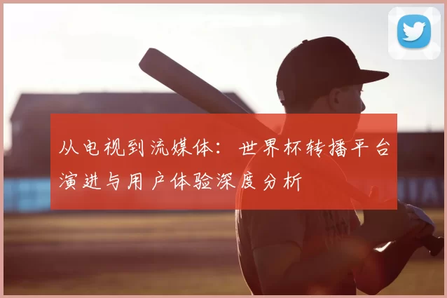 从电视到流媒体:世界杯转播平台演进与用户体验深度分析
