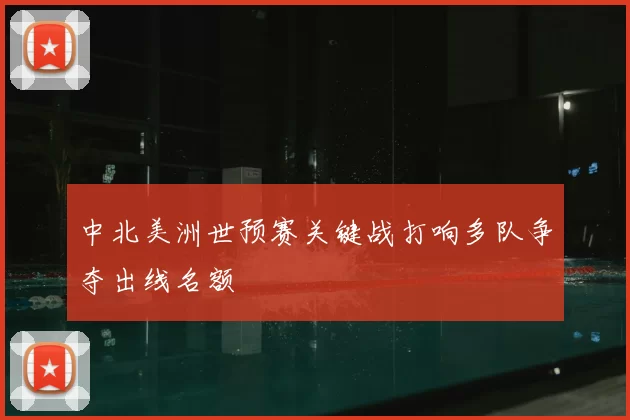 中北美洲世预赛关键战打响多队争夺出线名额