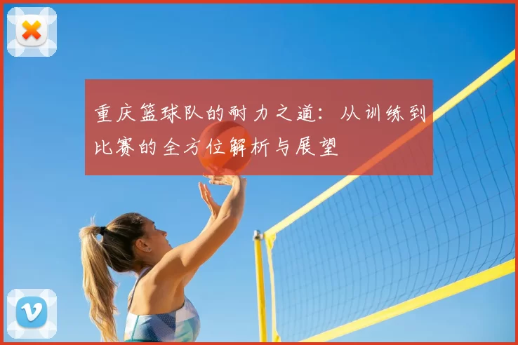 重庆篮球队的耐力之道:从训练到比赛的全方位解析与展望
