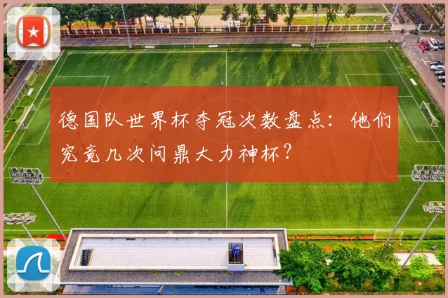 德国队世界杯夺冠次数盘点:他们究竟几次问鼎大力神杯?