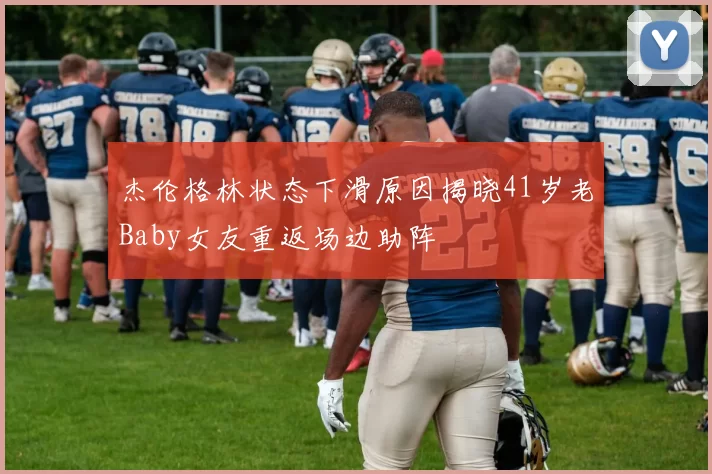 杰伦格林状态下滑原因揭晓41岁老Baby女友重返场边助阵