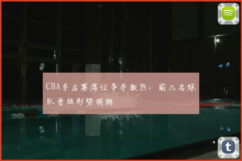 CBA季后赛席位争夺激烈，前几名球队晋级形势明朗