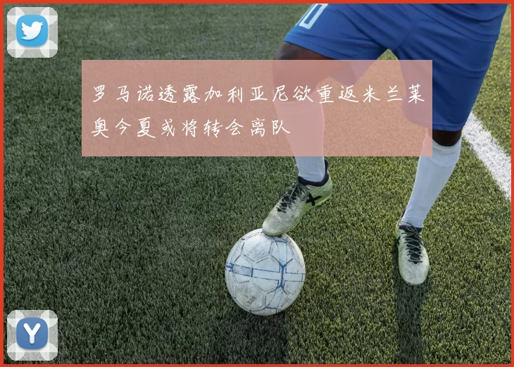 罗马诺透露加利亚尼欲重返米兰莱奥今夏或将转会离队