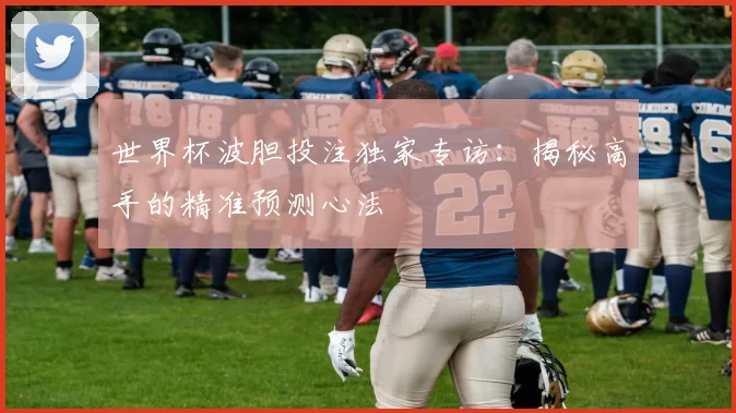 世界杯波胆投注独家专访：揭秘高手的精准预测心法