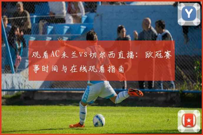 观看AC米兰vs切尔西直播:欧冠赛事时间与在线观看指南