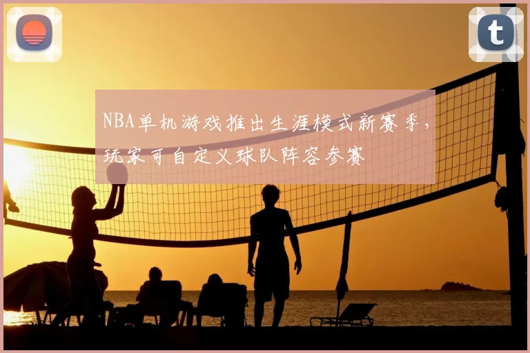 NBA单机游戏推出生涯模式新赛季，玩家可自定义球队阵容参赛