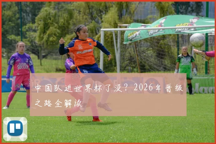 中国队进世界杯了没?2026年晋级之路全解读