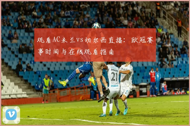 观看AC米兰vs切尔西直播：欧冠赛事时间与在线观看指南