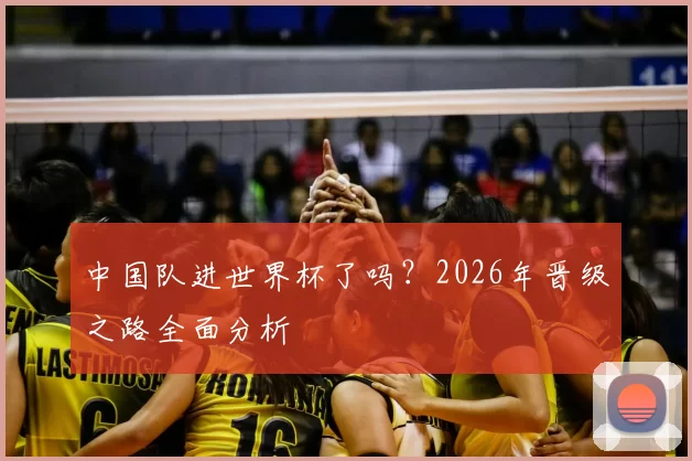 中国队进世界杯了吗?2026年晋级之路全面分析