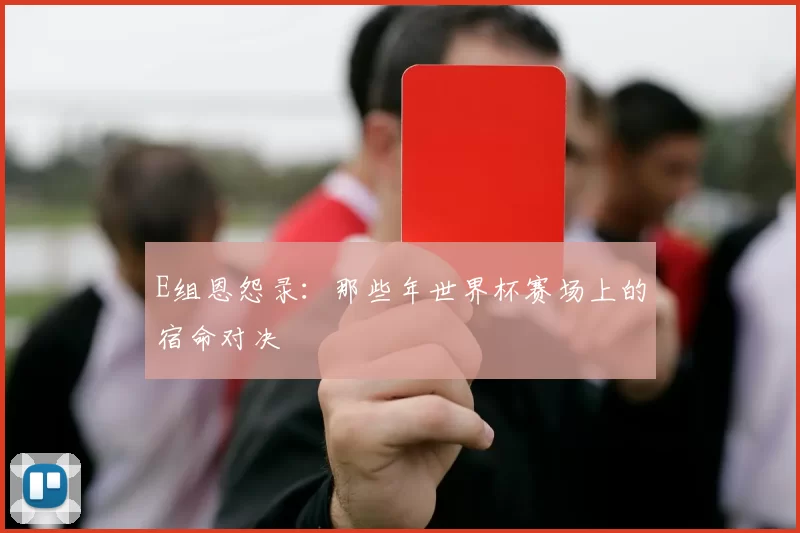 E组恩怨录：那些年世界杯赛场上的宿命对决