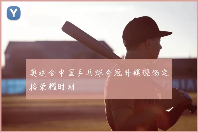 奥运会中国乒乓球夺冠升旗现场定格荣耀时刻