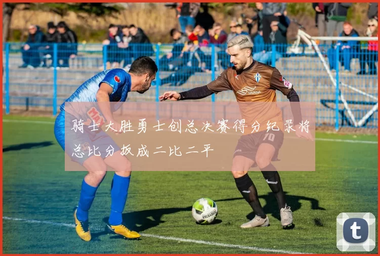 骑士大胜勇士创总决赛得分纪录将总比分扳成二比二平