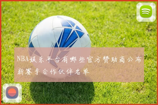 NBA娱乐平台有哪些官方赞助商公布新赛季合作伙伴名单