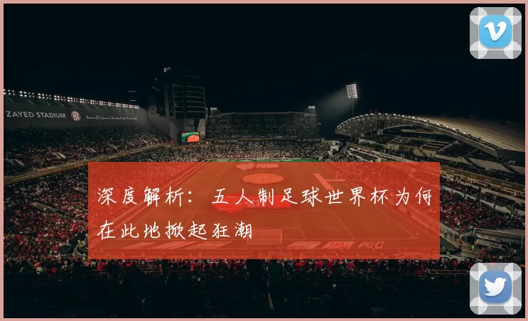 深度解析：五人制足球世界杯为何在此地掀起狂潮