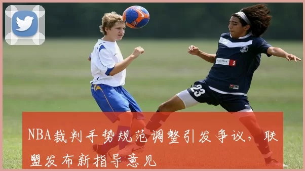 NBA裁判手势规范调整引发争议,联盟发布新指导意见