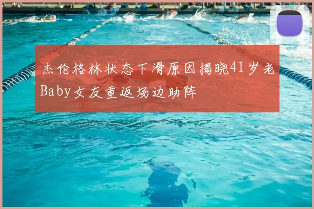 杰伦格林状态下滑原因揭晓41岁老Baby女友重返场边助阵