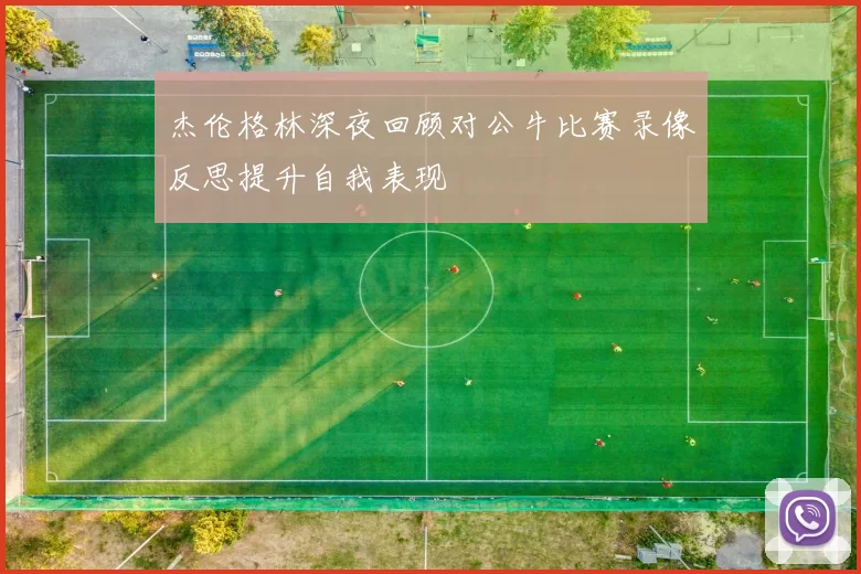 杰伦格林深夜回顾对公牛比赛录像反思提升自我表现