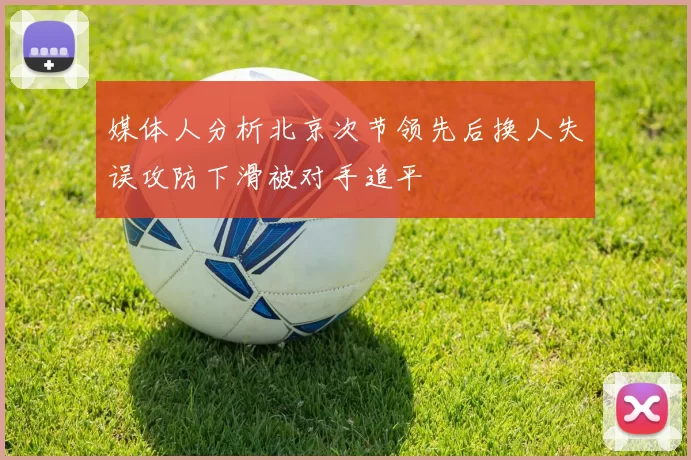 媒体人分析北京次节领先后换人失误攻防下滑被对手追平