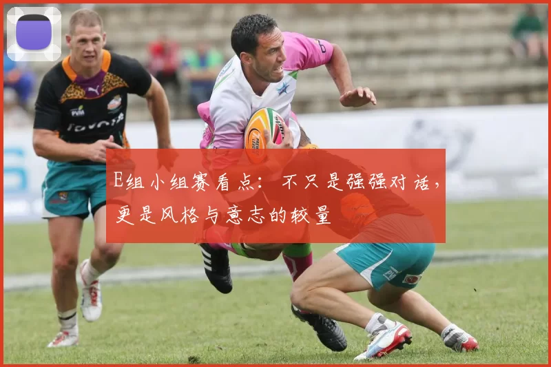 E组小组赛看点：不只是强强对话，更是风格与意志的较量