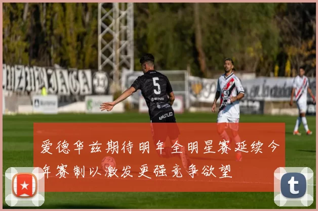 爱德华兹期待明年全明星赛延续今年赛制以激发更强竞争欲望