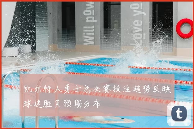 凯尔特人勇士总决赛投注趋势反映球迷胜负预期分布