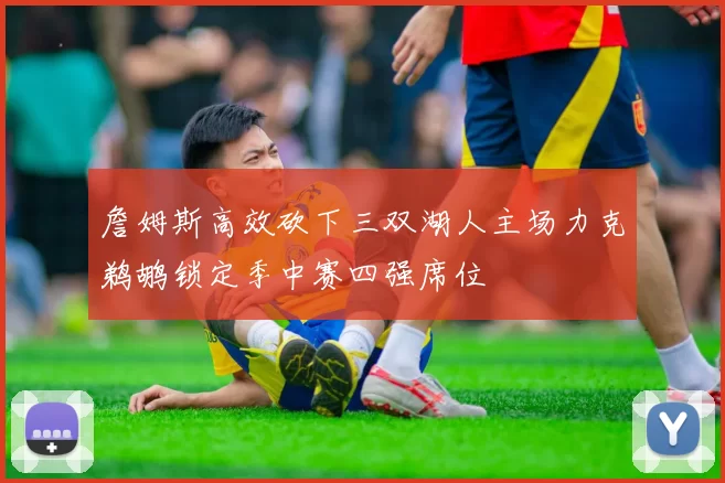詹姆斯高效砍下三双湖人主场力克鹈鹕锁定季中赛四强席位