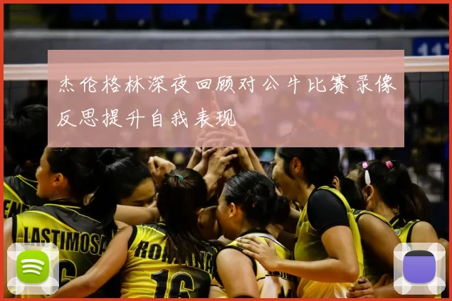 杰伦格林深夜回顾对公牛比赛录像反思提升自我表现