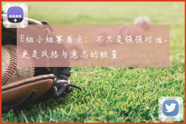 E组小组赛看点:不只是强强对话,更是风格与意志的较量