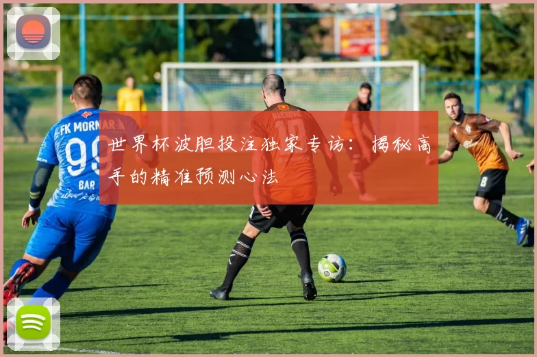 世界杯波胆投注独家专访：揭秘高手的精准预测心法