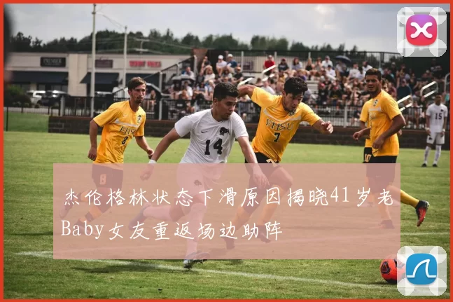 杰伦格林状态下滑原因揭晓41岁老Baby女友重返场边助阵