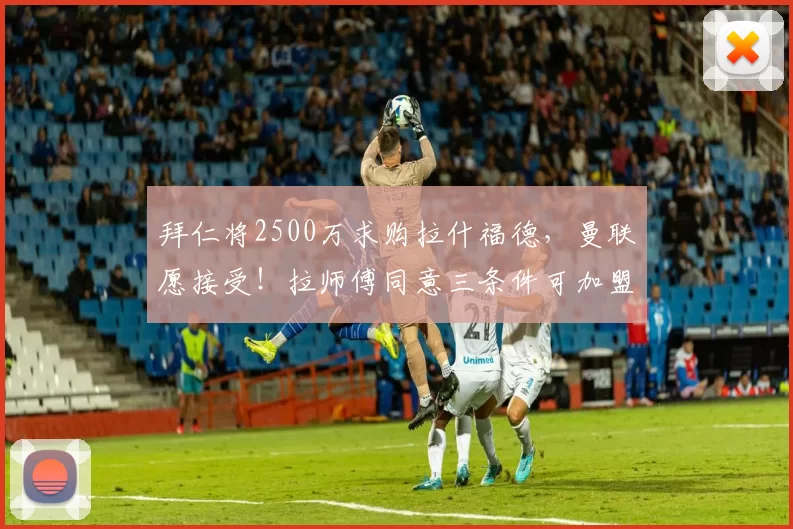 拜仁将2500万求购拉什福德,曼联愿接受!拉师傅同意三条件可加盟