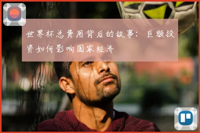 世界杯总费用背后的故事:巨额投资如何影响国家经济