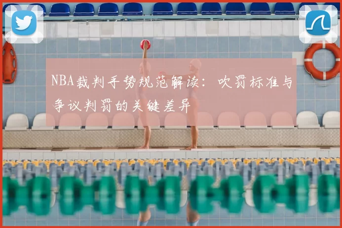 NBA裁判手势规范解读:吹罚标准与争议判罚的关键差异
