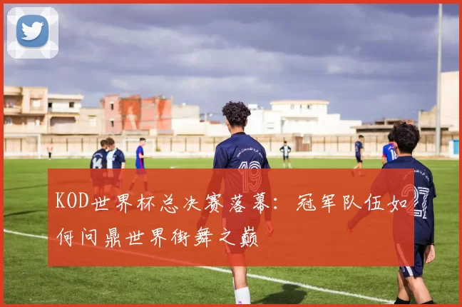 KOD世界杯总决赛落幕:冠军队伍如何问鼎世界街舞之巅