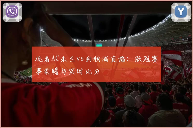 观看AC米兰vs利物浦直播：欧冠赛事前瞻与实时比分