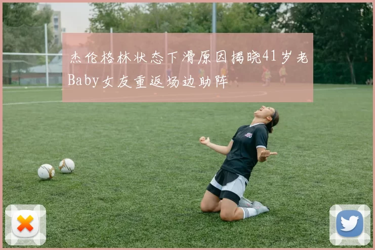 杰伦格林状态下滑原因揭晓41岁老Baby女友重返场边助阵