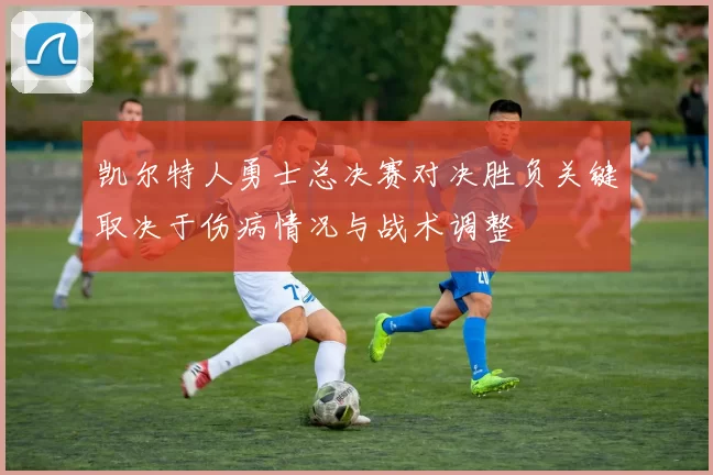 凯尔特人勇士总决赛对决胜负关键取决于伤病情况与战术调整