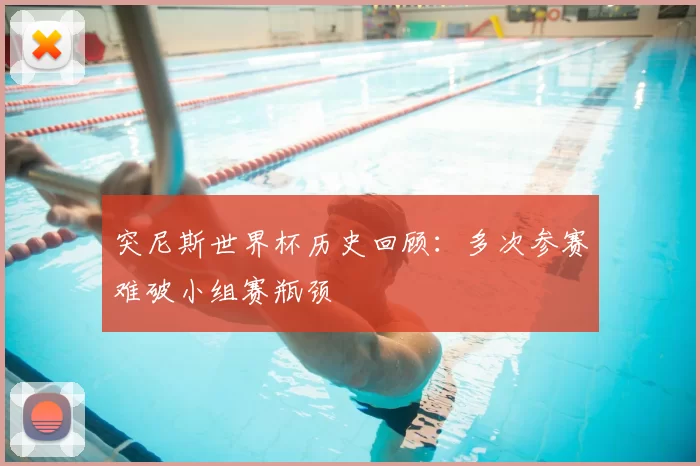 突尼斯世界杯历史回顾：多次参赛难破小组赛瓶颈