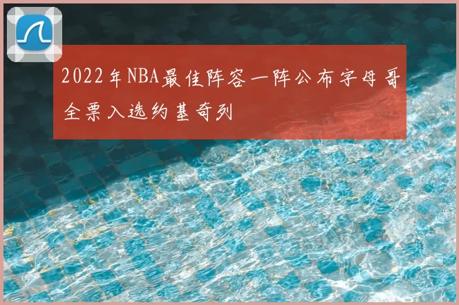 2022年NBA最佳阵容一阵公布字母哥全票入选约基奇列