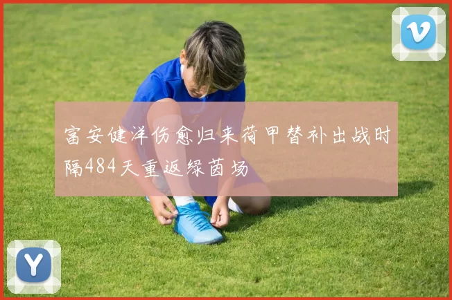 富安健洋伤愈归来荷甲替补出战时隔484天重返绿茵场